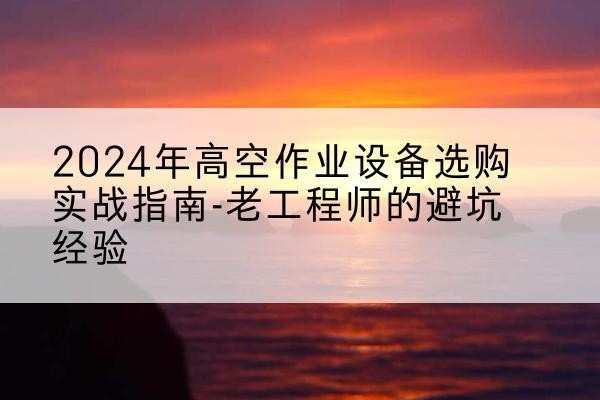 修水高空作业升降机厂家推荐-2024年高空作业设备选购实战指南-老工程师的避坑经验
