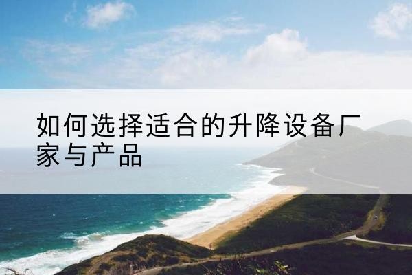 修水电动升降平台厂家-如何选择适合的升降设备厂家与产品