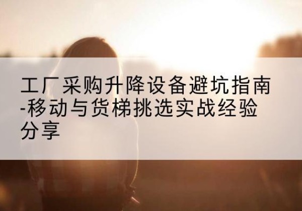 修水移动式升降机怎么选-工厂采购升降设备避坑指南-移动与货梯挑选实战经验分享