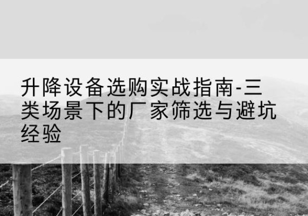 修水移动式升降机厂家推荐-升降设备选购实战指南-三类场景下的厂家筛选与避坑经验