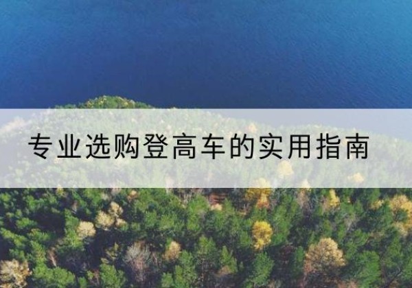 修水电动登高车厂家推荐-专业选购登高车的实用指南