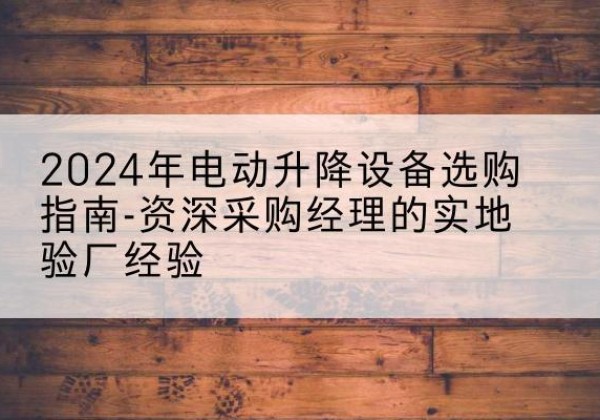 修水电动剪叉升降平台厂家-2024年电动升降设备选购指南-资深采购经理的实地验厂经验