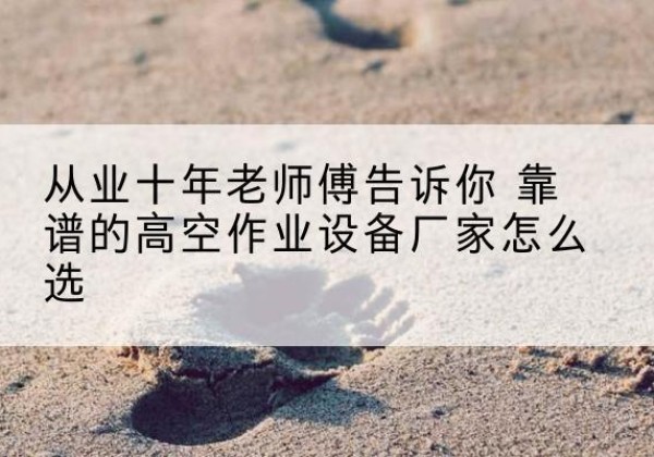 修水高空作业升降机厂家推荐-从业十年老师傅告诉你 靠谱的高空作业设备厂家怎么选