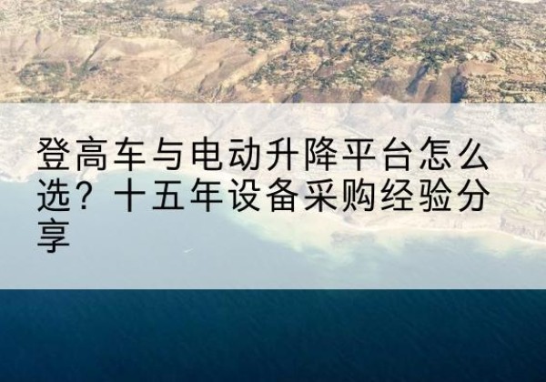 修水登高车厂家厂家-登高车与电动升降平台怎么选？十五年设备采购经验分享