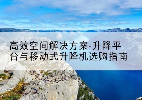 修水升降平台厂家-*空间解决方案-升降平台与移动式升降机选购指南