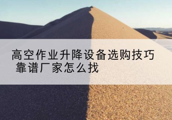 修水电动升降平台厂家推荐-高空作业升降设备选购技巧 靠谱厂家怎么找