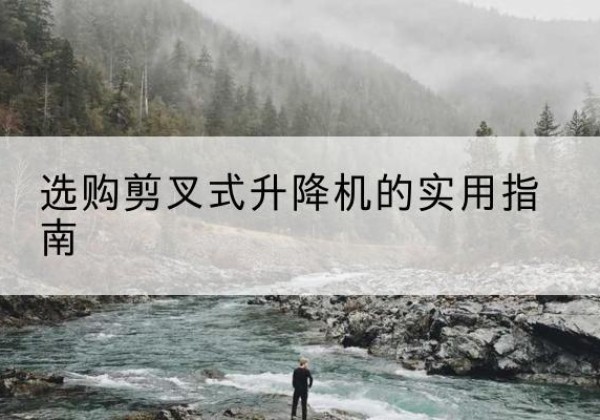 修水剪叉式升降机怎么选-选购剪叉式升降机的实用指南
