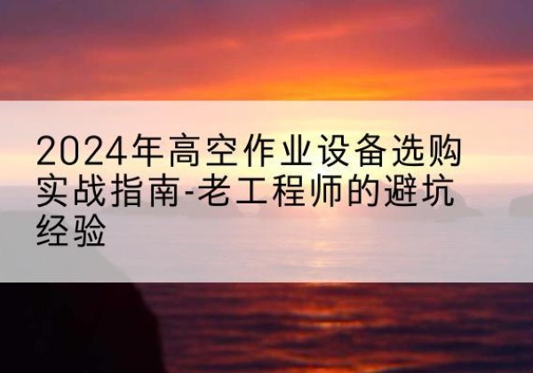 修水高空作业升降机厂家推荐-2024年高空作业设备选购实战指南-老工程师的避坑经验