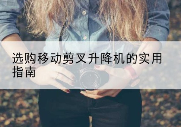 修水移动剪叉升降机怎么选-选购移动剪叉升降机的实用指南