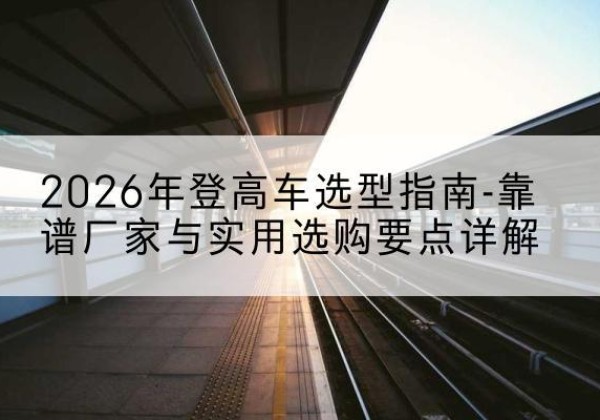 修水登高车厂家推荐-2026年登高车选型指南-靠谱厂家与实用选购要点详解