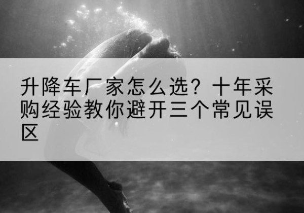 修水升降车厂家-怎么选？十年采购经验教你避开三个常见误区