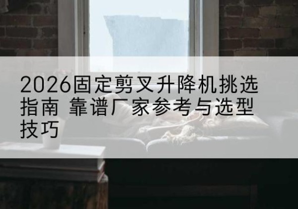 修水固定剪叉升降机厂家推荐-2026固定剪叉升降机挑选指南 靠谱厂家参考与选型技巧